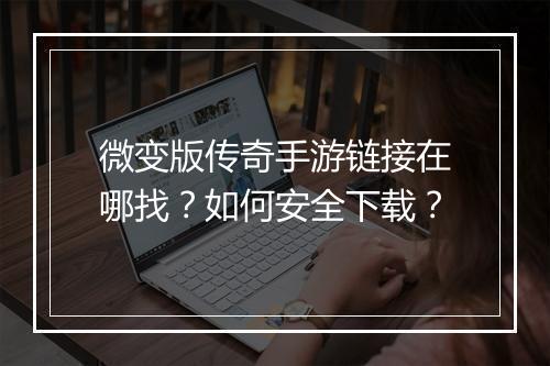 微变版传奇手游链接在哪找？如何安全下载？