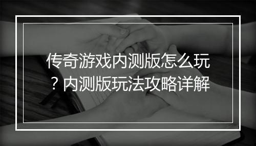 传奇游戏内测版怎么玩？内测版玩法攻略详解