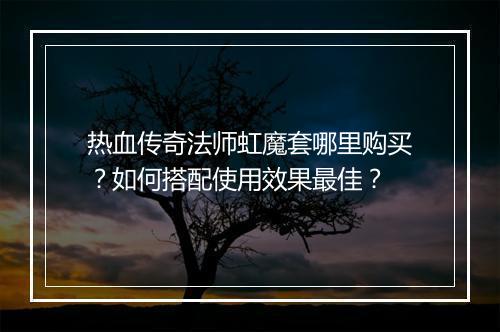 热血传奇法师虹魔套哪里购买？如何搭配使用效果最佳？