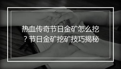 热血传奇节日金矿怎么挖？节日金矿挖矿技巧揭秘