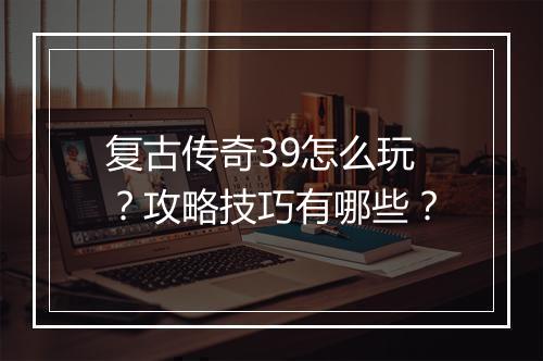 复古传奇39怎么玩？攻略技巧有哪些？