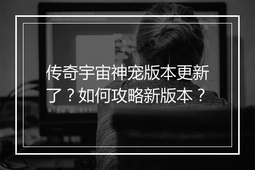 传奇宇宙神宠版本更新了？如何攻略新版本？