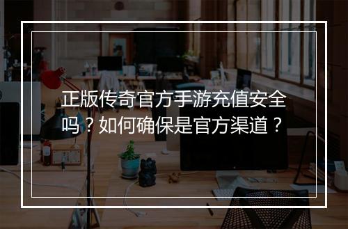 正版传奇官方手游充值安全吗？如何确保是官方渠道？