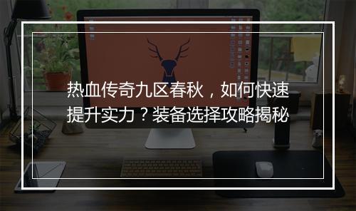 热血传奇九区春秋，如何快速提升实力？装备选择攻略揭秘