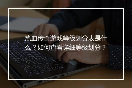 热血传奇游戏等级划分表是什么？如何查看详细等级划分？