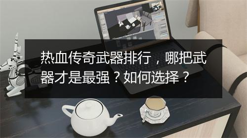 热血传奇武器排行，哪把武器才是最强？如何选择？