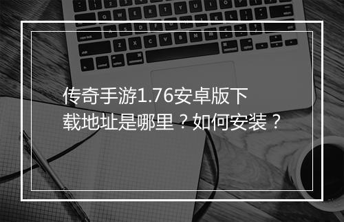 传奇手游1.76安卓版下载地址是哪里？如何安装？