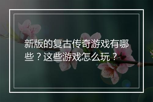 新版的复古传奇游戏有哪些？这些游戏怎么玩？