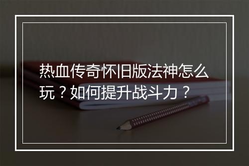 热血传奇怀旧版法神怎么玩？如何提升战斗力？