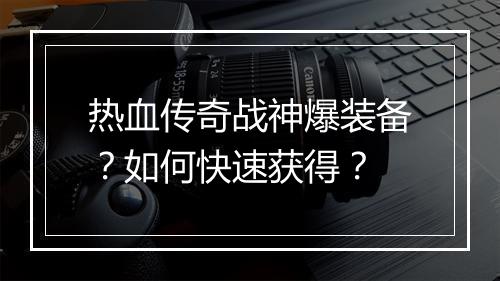 热血传奇战神爆装备？如何快速获得？