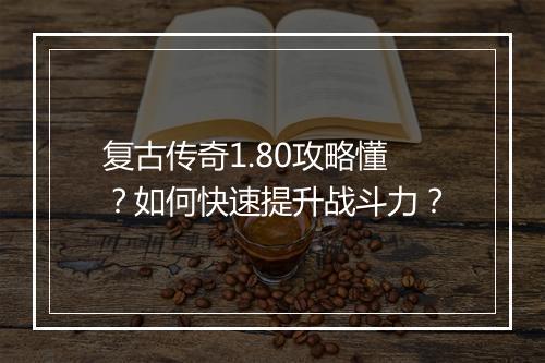 复古传奇1.80攻略懂？如何快速提升战斗力？