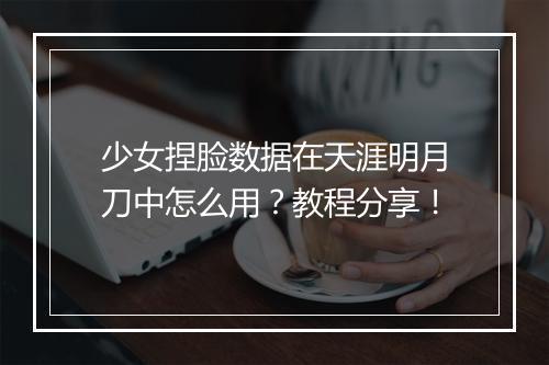 少女捏脸数据在天涯明月刀中怎么用？教程分享！
