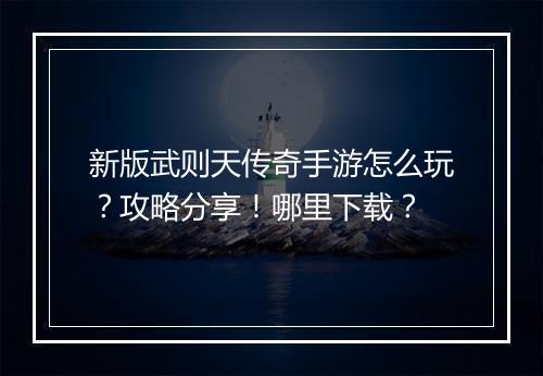 新版武则天传奇手游怎么玩？攻略分享！哪里下载？