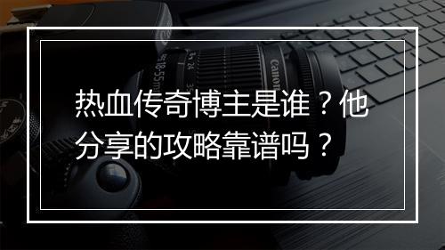 热血传奇博主是谁？他分享的攻略靠谱吗？