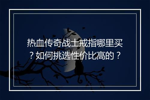 热血传奇战士戒指哪里买？如何挑选性价比高的？