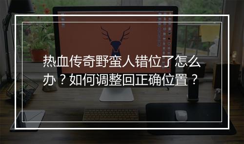 热血传奇野蛮人错位了怎么办？如何调整回正确位置？