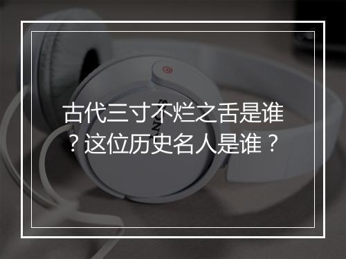 古代三寸不烂之舌是谁？这位历史名人是谁？