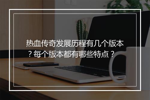 热血传奇发展历程有几个版本？每个版本都有哪些特点？