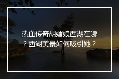 热血传奇胡媚娘西湖在哪？西湖美景如何吸引她？