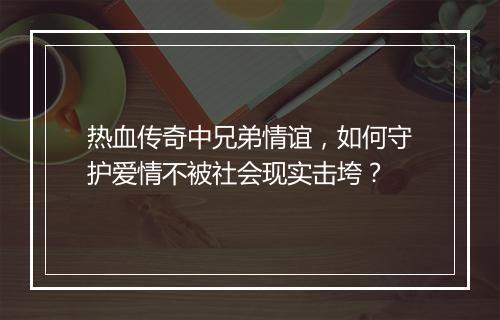 热血传奇中兄弟情谊，如何守护爱情不被社会现实击垮？