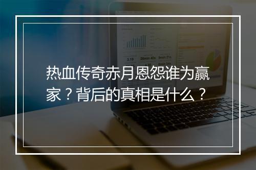 热血传奇赤月恩怨谁为赢家？背后的真相是什么？