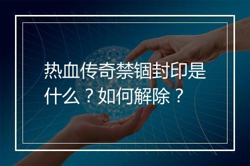 热血传奇禁锢封印是什么？如何解除？