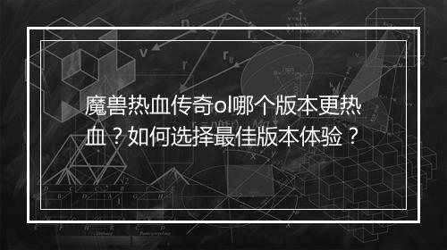 魔兽热血传奇ol哪个版本更热血？如何选择最佳版本体验？