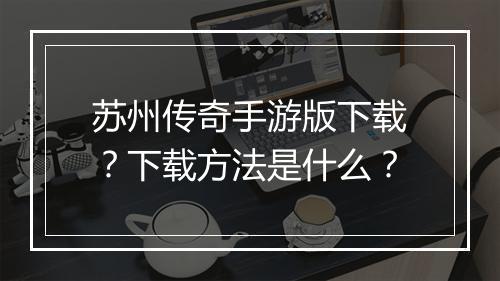 苏州传奇手游版下载？下载方法是什么？