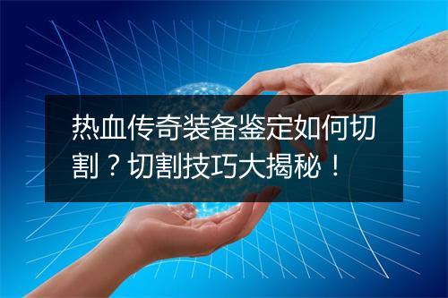 热血传奇装备鉴定如何切割？切割技巧大揭秘！