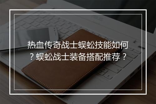 热血传奇战士蜈蚣技能如何？蜈蚣战士装备搭配推荐？