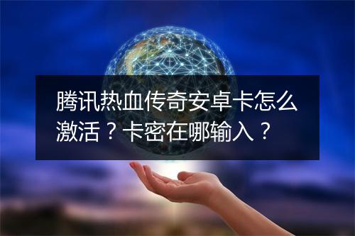 腾讯热血传奇安卓卡怎么激活？卡密在哪输入？