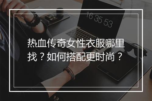 热血传奇女性衣服哪里找?如何搭配更时尚?