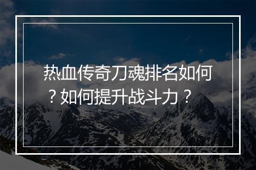 热血传奇刀魂排名如何？如何提升战斗力？