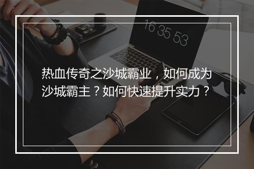 热血传奇之沙城霸业，如何成为沙城霸主？如何快速提升实力？