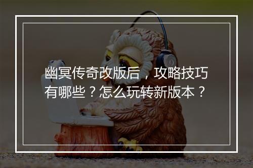 幽冥传奇改版后，攻略技巧有哪些？怎么玩转新版本？
