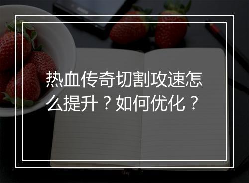 热血传奇切割攻速怎么提升？如何优化？