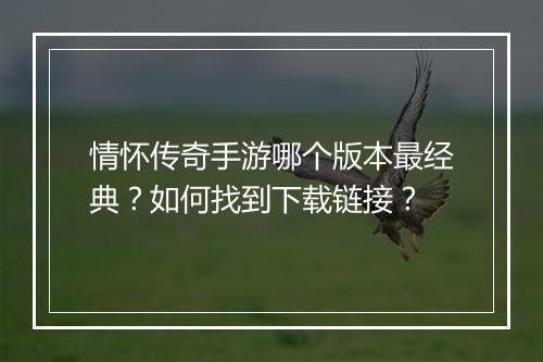 情怀传奇手游哪个版本最经典？如何找到下载链接？