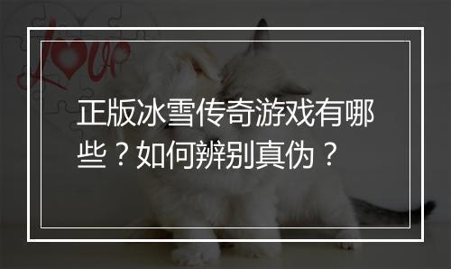 正版冰雪传奇游戏有哪些？如何辨别真伪？
