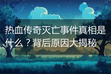 热血传奇灭亡事件真相是什么？背后原因大揭秘