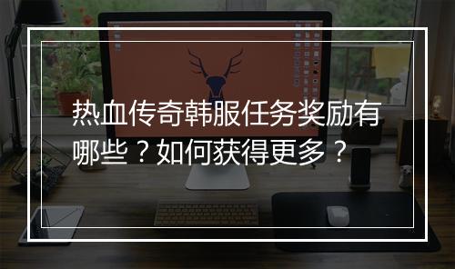 热血传奇韩服任务奖励有哪些？如何获得更多？