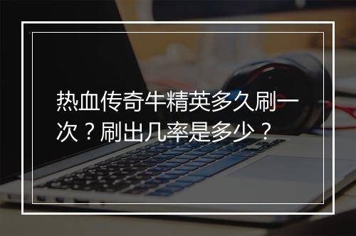 热血传奇牛精英多久刷一次？刷出几率是多少？