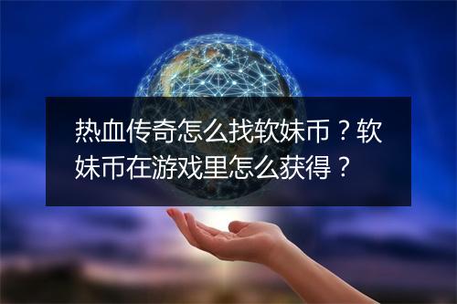 热血传奇怎么找软妹币？软妹币在游戏里怎么获得？