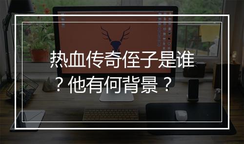 热血传奇侄子是谁？他有何背景？