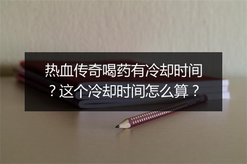热血传奇喝药有冷却时间？这个冷却时间怎么算？