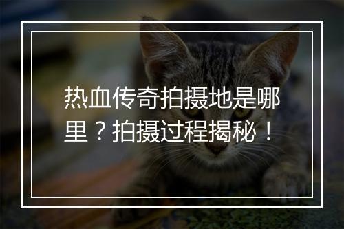 热血传奇拍摄地是哪里？拍摄过程揭秘！