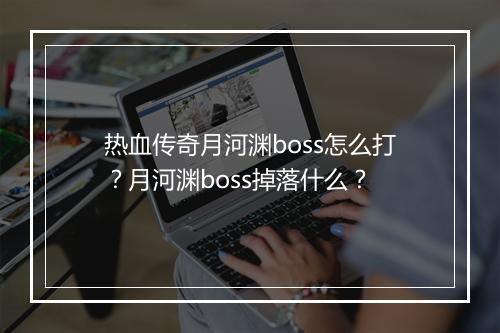 热血传奇月河渊boss怎么打？月河渊boss掉落什么？