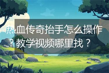 热血传奇抬手怎么操作？教学视频哪里找？