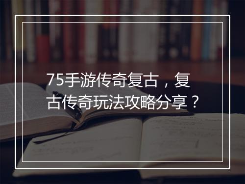 75手游传奇复古，复古传奇玩法攻略分享？