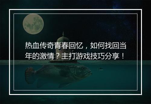 热血传奇青春回忆，如何找回当年的激情？主打游戏技巧分享！