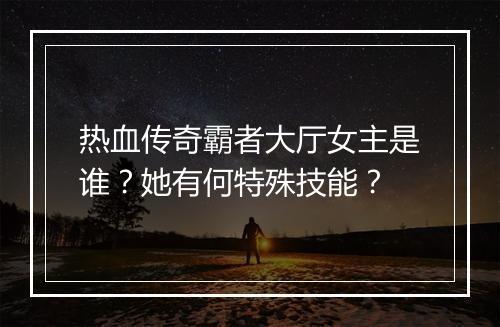 热血传奇霸者大厅女主是谁？她有何特殊技能？